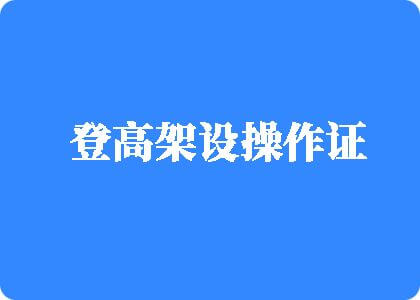 草小嫩逼视频啊啊啊登高架设操作证